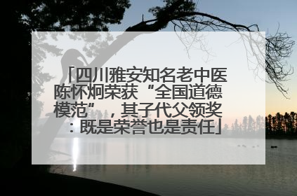 四川雅安知名老中医陈怀炯荣获“全国道德模范”，其子代父领奖：既是荣誉也是责任
