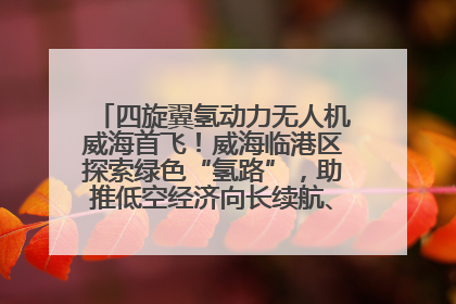 四旋翼氢动力无人机威海首飞！威海临港区探索绿色“氢路”，助推低空经济向长续航、大载重“进化”