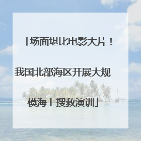 场面堪比电影大片！我国北部海区开展大规模海上搜救演训