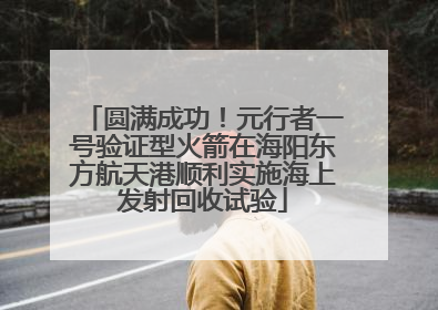 圆满成功！元行者一号验证型火箭在海阳东方航天港顺利实施海上发射回收试验