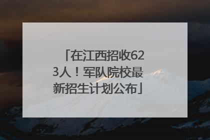 在江西招收623人！军队院校最新招生计划公布