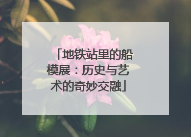 地铁站里的船模展：历史与艺术的奇妙交融
