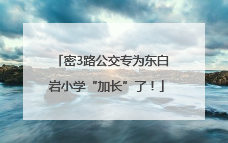 密3路公交专为东白岩小学“加长”了！