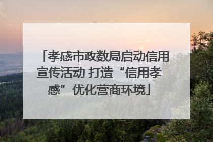 孝感市政数局启动信用宣传活动 打造“信用孝感”优化营商环境