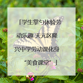 学生掌勺体验劳动乐趣 天元区隆兴中学劳动课化身“美食课堂”