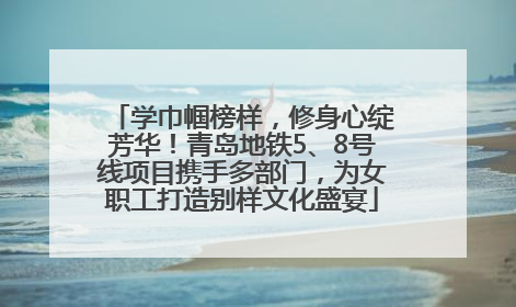 学巾帼榜样，修身心绽芳华！青岛地铁5、8号线项目携手多部门，为女职工打造别样文化盛宴