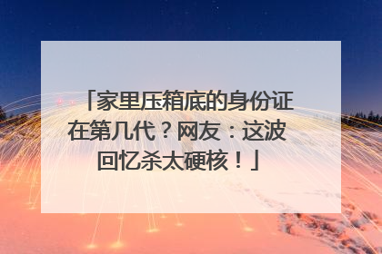 家里压箱底的身份证在第几代？网友：这波回忆杀太硬核！