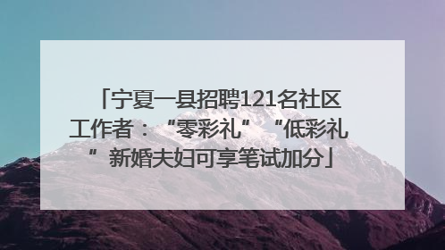 宁夏一县招聘121名社区工作者：“零彩礼”“低彩礼”新婚夫妇可享笔试加分