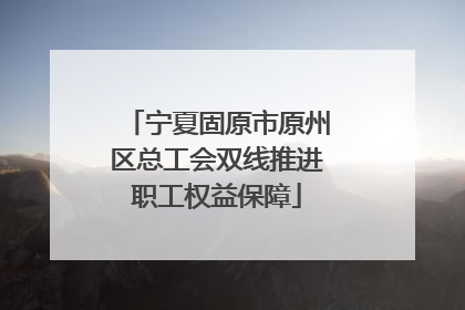 宁夏固原市原州区总工会双线推进职工权益保障