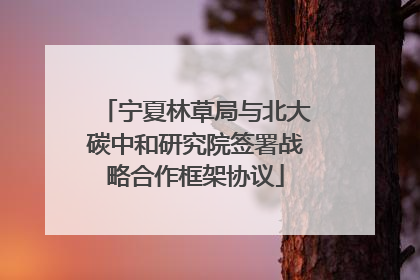 宁夏林草局与北大碳中和研究院签署战略合作框架协议