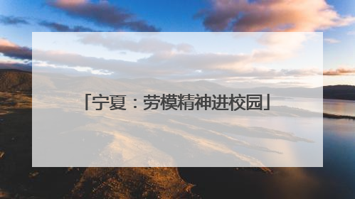 宁夏：劳模精神进校园