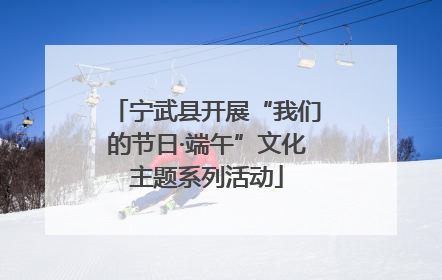 宁武县开展“我们的节日·端午”文化主题系列活动
