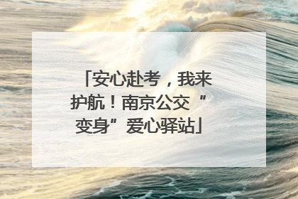 安心赴考，我来护航！南京公交“变身”爱心驿站