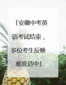 安徽中考英语考试结束，多位考生反映难度适中