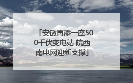 安徽再添一座500千伏变电站 皖西南电网迎新支撑