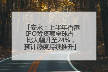 安永：上半年香港IPO筹资额全球占比大幅升至24%，预计热度持续推升