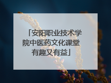 安阳职业技术学院中医药文化课堂有趣又有益