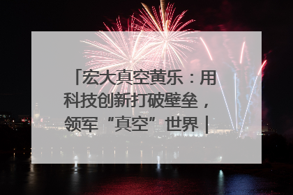 宏大真空黄乐：用科技创新打破壁垒，领军“真空”世界｜湘商，向上③
