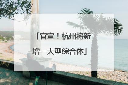 官宣！杭州将新增一大型综合体