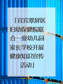 宜宾翠屏区妇幼保健院联合一曼幼儿园家长学校开展健康知识宣传活动