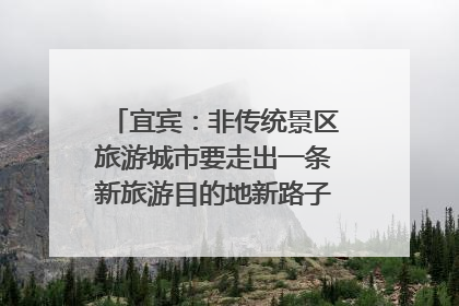 宜宾：非传统景区旅游城市要走出一条新旅游目的地新路子｜话锦绣·说安逸