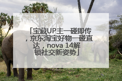 宝藏UP主一碰即传，京东淘宝好物一碰直达，nova 14解锁社交新姿势