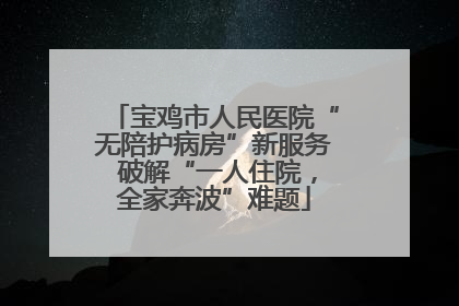 宝鸡市人民医院“无陪护病房”新服务 破解“一人住院，全家奔波”难题