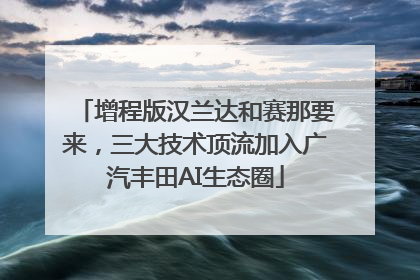 增程版汉兰达和赛那要来，三大技术顶流加入广汽丰田AI生态圈