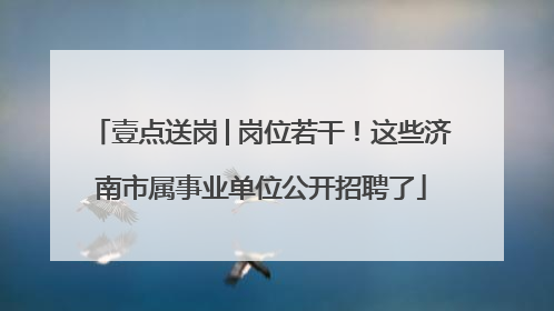 壹点送岗│岗位若干！这些济南市属事业单位公开招聘了