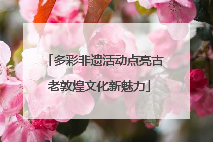 多彩非遗活动点亮古老敦煌文化新魅力