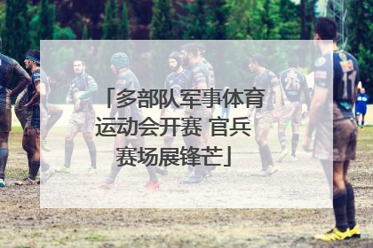 多部队军事体育运动会开赛 官兵赛场展锋芒