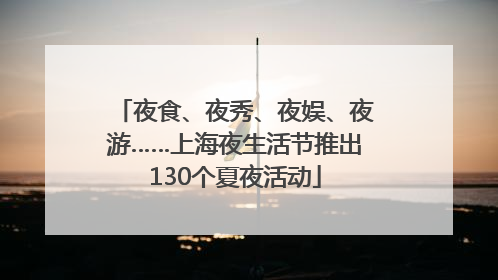 夜食、夜秀、夜娱、夜游……上海夜生活节推出130个夏夜活动