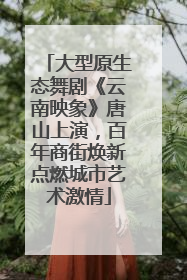 大型原生态舞剧《云南映象》唐山上演，百年商街焕新点燃城市艺术激情