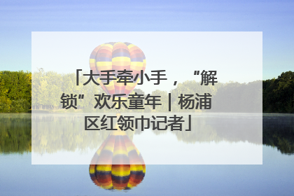 大手牵小手，“解锁”欢乐童年｜杨浦区红领巾记者