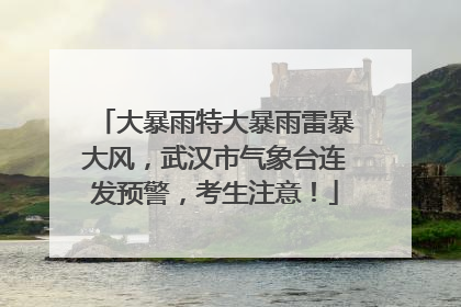 大暴雨特大暴雨雷暴大风，武汉市气象台连发预警，考生注意！