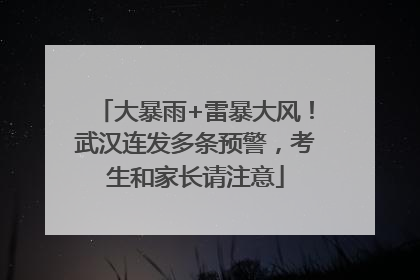 大暴雨+雷暴大风！武汉连发多条预警，考生和家长请注意