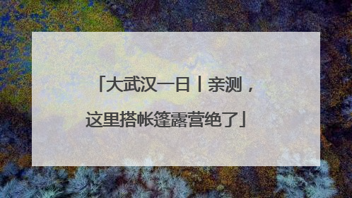 大武汉一日丨亲测，这里搭帐篷露营绝了
