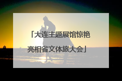 大连主题展馆惊艳亮相省文体旅大会
