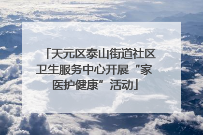 天元区泰山街道社区卫生服务中心开展“家医护健康”活动