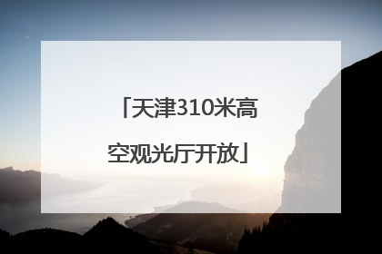 天津310米高空观光厅开放