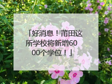 好消息！莆田这所学校将新增6000个学位！