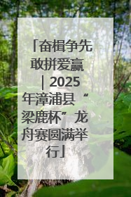 奋楫争先 敢拼爱赢｜2025年漳浦县“梁鹿杯”龙舟赛圆满举行