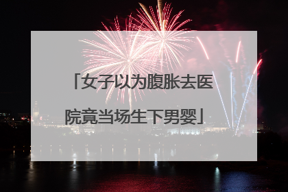 女子以为腹胀去医院竟当场生下男婴