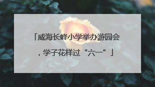 威海长峰小学举办游园会，学子花样过“六一”