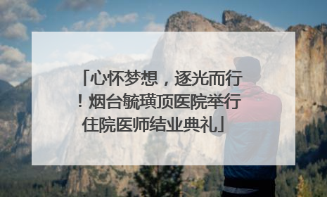 心怀梦想，逐光而行！烟台毓璜顶医院举行住院医师结业典礼