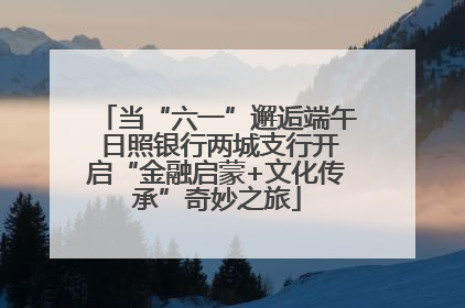 当“六一”邂逅端午 日照银行两城支行开启“金融启蒙+文化传承”奇妙之旅