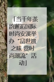 当千年茶韵邂逅国际时尚安溪举办“品世遗之味 赏时尚潮流”活动