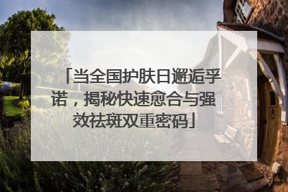当全国护肤日邂逅孚诺，揭秘快速愈合与强效祛斑双重密码