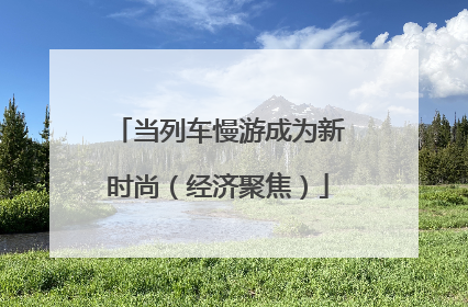当列车慢游成为新时尚（经济聚焦）