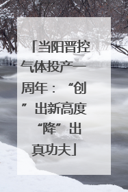 当阳晋控气体投产一周年：“创”出新高度 “降”出真功夫